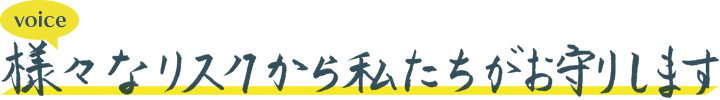 さまざまなリスクから私たちが守ります