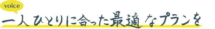 一人ひとりに合った最適なプランを